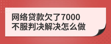 网络贷款欠了7000不服判决解决怎么做