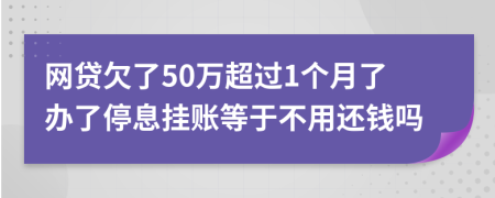 网贷欠了50万超过1个月了办了停息挂账等于不用还钱吗