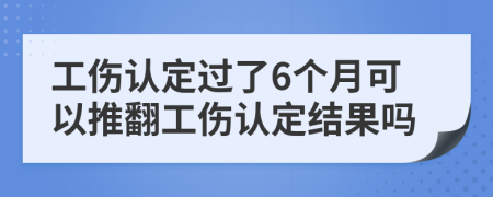 工伤认定过了6个月可以推翻工伤认定结果吗