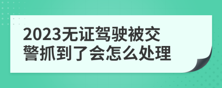 2023无证驾驶被交警抓到了会怎么处理