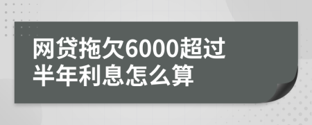 网贷拖欠6000超过半年利息怎么算