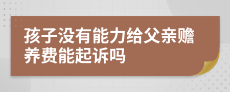 孩子没有能力给父亲赡养费能起诉吗