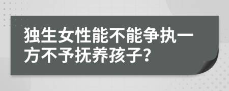 独生女性能不能争执一方不予抚养孩子？