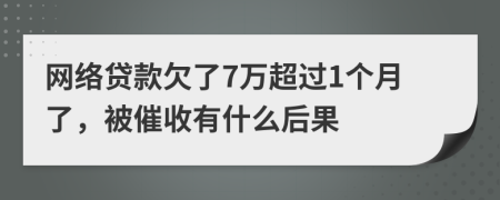 网络贷款欠了7万超过1个月了，被催收有什么后果