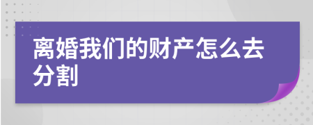 离婚我们的财产怎么去分割