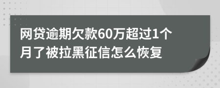 网贷逾期欠款60万超过1个月了被拉黑征信怎么恢复