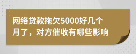 网络贷款拖欠5000好几个月了，对方催收有哪些影响