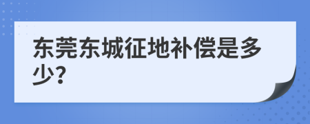 东莞东城征地补偿是多少？