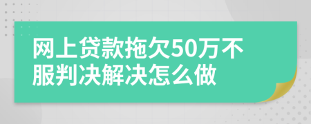 网上贷款拖欠50万不服判决解决怎么做