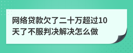 网络贷款欠了二十万超过10天了不服判决解决怎么做