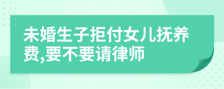 未婚生子拒付女儿抚养费,要不要请律师