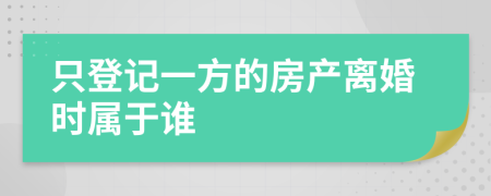 只登记一方的房产离婚时属于谁