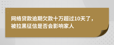 网络贷款逾期欠款十万超过10天了，被拉黑征信是否会影响家人
