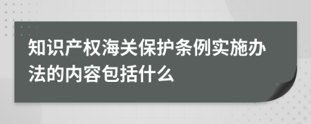 知识产权海关保护条例实施办法的内容包括什么