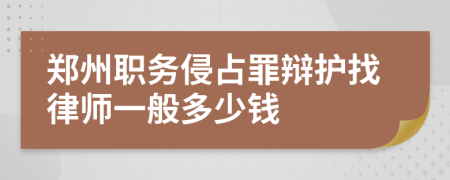 郑州职务侵占罪辩护找律师一般多少钱