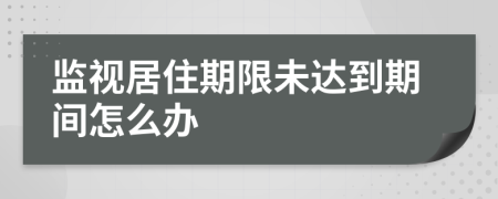 监视居住期限未达到期间怎么办