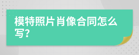 模特照片肖像合同怎么写？