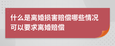 什么是离婚损害赔偿哪些情况可以要求离婚赔偿