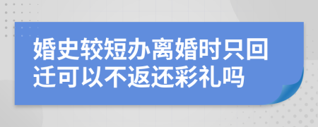 婚史较短办离婚时只回迁可以不返还彩礼吗