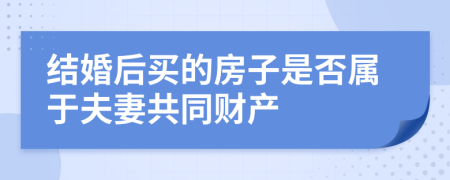 结婚后买的房子是否属于夫妻共同财产