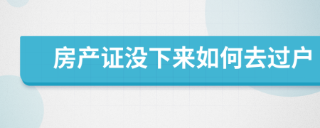 房产证没下来如何去过户