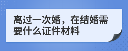 离过一次婚，在结婚需要什么证件材料