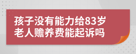 孩子没有能力给83岁老人赡养费能起诉吗