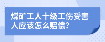 煤矿工人十级工伤受害人应该怎么赔偿？