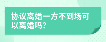 协议离婚一方不到场可以离婚吗？