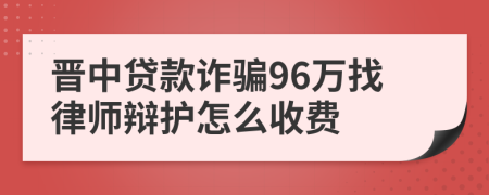 晋中贷款诈骗96万找律师辩护怎么收费