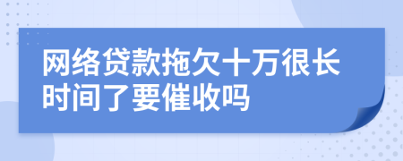 网络贷款拖欠十万很长时间了要催收吗