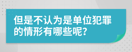 但是不认为是单位犯罪的情形有哪些呢？