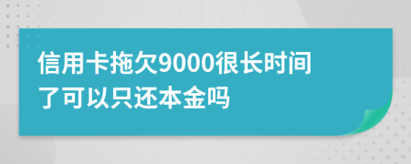 信用卡拖欠9000很长时间了可以只还本金吗