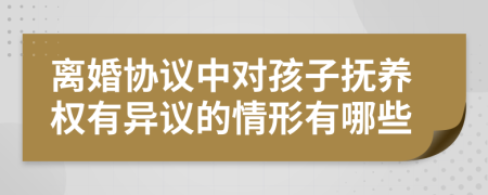 离婚协议中对孩子抚养权有异议的情形有哪些