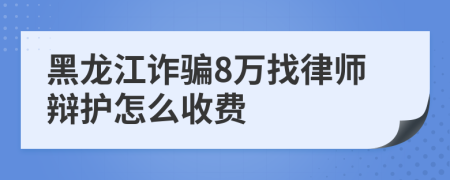 黑龙江诈骗8万找律师辩护怎么收费