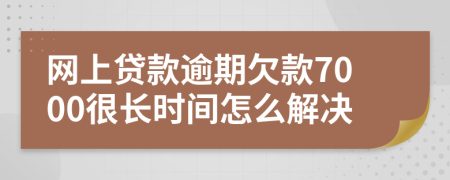网上贷款逾期欠款7000很长时间怎么解决