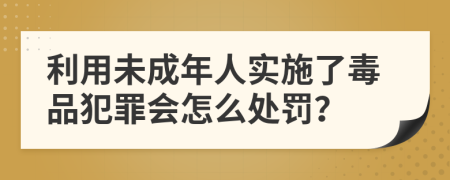 利用未成年人实施了毒品犯罪会怎么处罚？