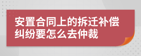 安置合同上的拆迁补偿纠纷要怎么去仲裁