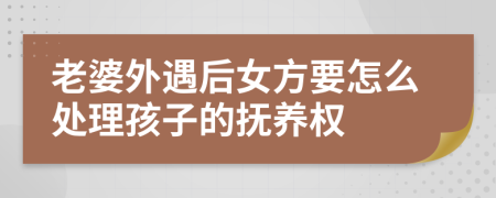 老婆外遇后女方要怎么处理孩子的抚养权