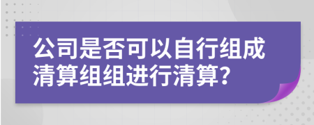 公司是否可以自行组成清算组组进行清算？