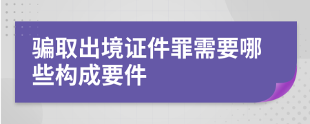 骗取出境证件罪需要哪些构成要件