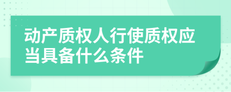 动产质权人行使质权应当具备什么条件