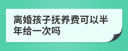 离婚孩子抚养费可以半年给一次吗