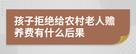 孩子拒绝给农村老人赡养费有什么后果