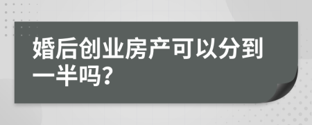 婚后创业房产可以分到一半吗？