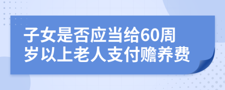 子女是否应当给60周岁以上老人支付赡养费