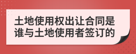 土地使用权出让合同是谁与土地使用者签订的