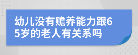 幼儿没有赡养能力跟65岁的老人有关系吗