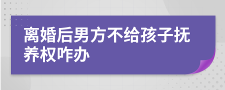 离婚后男方不给孩子抚养权咋办