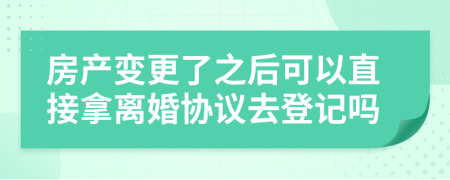 房产变更了之后可以直接拿离婚协议去登记吗